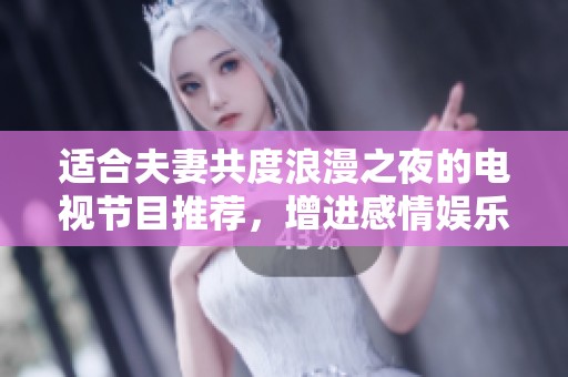 适合夫妻共度浪漫之夜的电视节目推荐，增进感情娱乐两不误