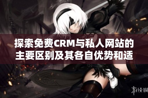 探索免费CRM与私人网站的主要区别及其各自优势和适用场景