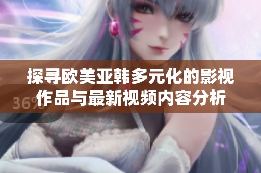 探寻欧美亚韩多元化的影视作品与最新视频内容分析