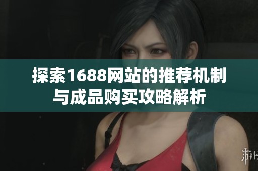 探索1688网站的推荐机制与成品购买攻略解析