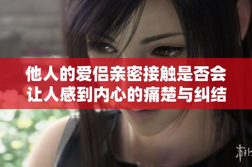 他人的爱侣亲密接触是否会让人感到内心的痛楚与纠结