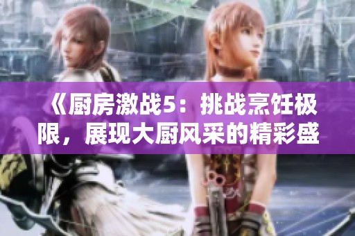 《厨房激战5：挑战烹饪极限，展现大厨风采的精彩盛宴》