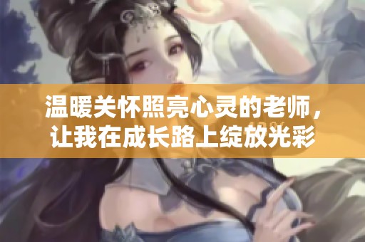 温暖关怀照亮心灵的老师，让我在成长路上绽放光彩