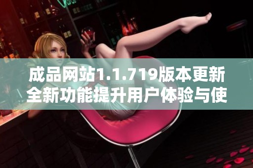 成品网站1.1.719版本更新全新功能提升用户体验与使用便捷性