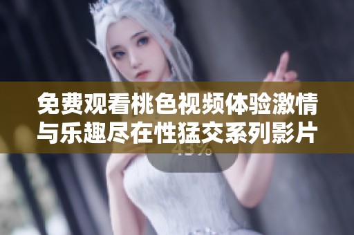 免费观看桃色视频体验激情与乐趣尽在性猛交系列影片中