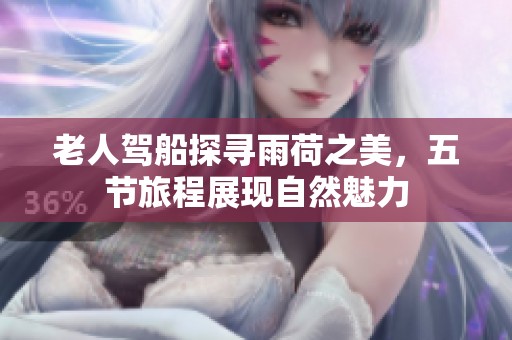 老人驾船探寻雨荷之美，五节旅程展现自然魅力