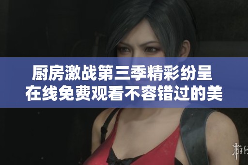 厨房激战第三季精彩纷呈 在线免费观看不容错过的美食大战