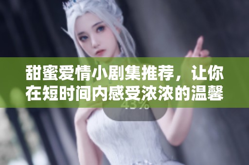 甜蜜爱情小剧集推荐，让你在短时间内感受浓浓的温馨与浪漫