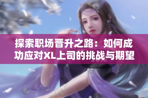 探索职场晋升之路：如何成功应对XL上司的挑战与期望