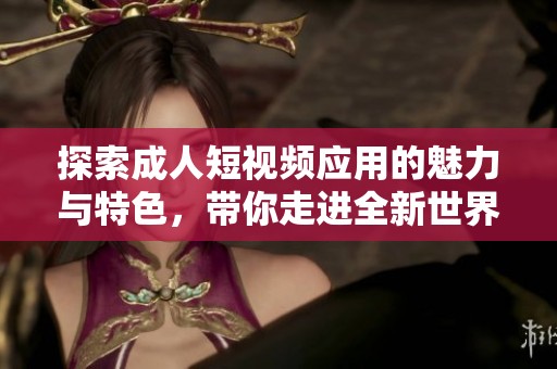 探索成人短视频应用的魅力与特色，带你走进全新世界
