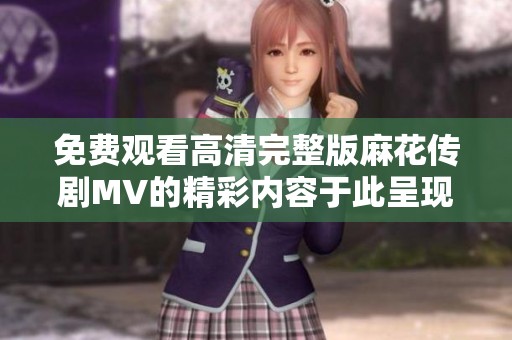 免费观看高清完整版麻花传剧MV的精彩内容于此呈现