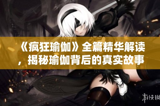 《疯狂瑜伽》全篇精华解读，揭秘瑜伽背后的真实故事与奇幻体验