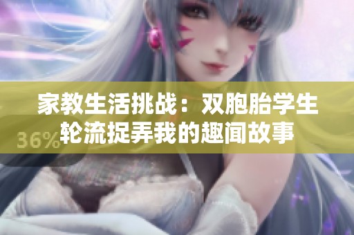 家教生活挑战：双胞胎学生轮流捉弄我的趣闻故事