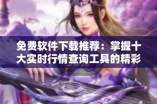 免费软件下载推荐：掌握十大实时行情查询工具的精彩选择
