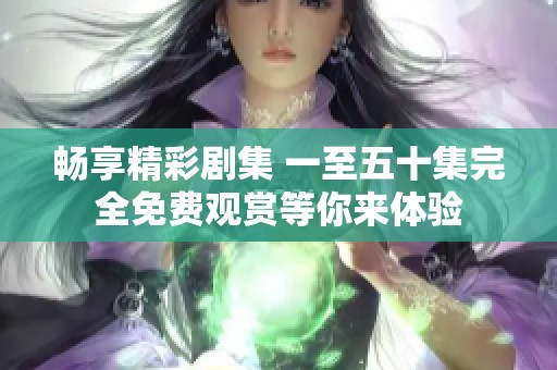 畅享精彩剧集 一至五十集完全免费观赏等你来体验