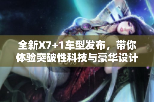 全新X7+1车型发布，带你体验突破性科技与豪华设计的完美融合