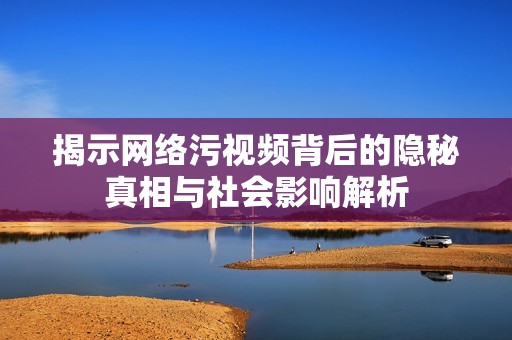揭示网络污视频背后的隐秘真相与社会影响解析