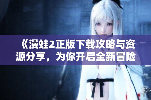 《漫蛙2正版下载攻略与资源分享，为你开启全新冒险之旅》