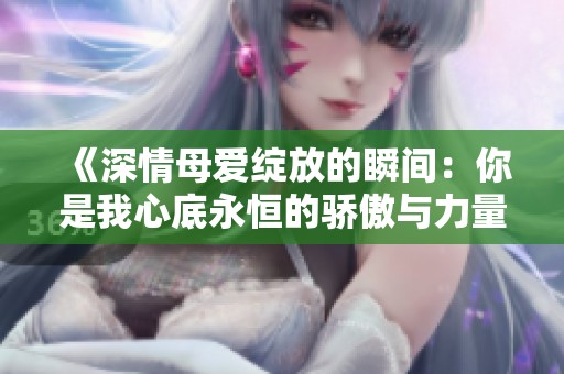 《深情母爱绽放的瞬间：你是我心底永恒的骄傲与力量》