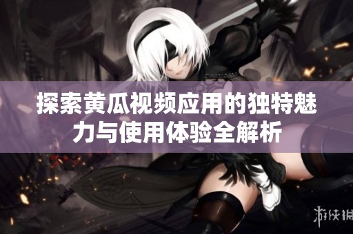 探索黄瓜视频应用的独特魅力与使用体验全解析