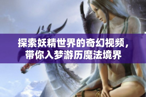 探索妖精世界的奇幻视频，带你入梦游历魔法境界