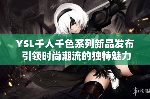 YSL千人千色系列新品发布 引领时尚潮流的独特魅力与灵感