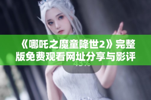 《哪吒之魔童降世2》完整版免费观看网址分享与影评推荐