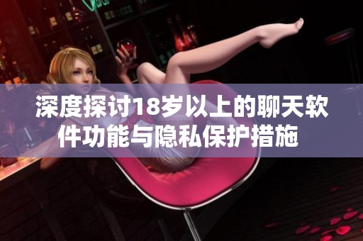深度探讨18岁以上的聊天软件功能与隐私保护措施 