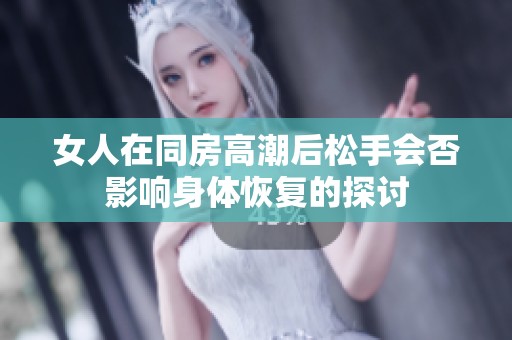 女人在同房高潮后松手会否影响身体恢复的探讨
