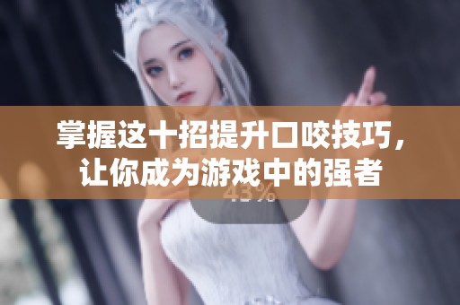 掌握这十招提升口咬技巧，让你成为游戏中的强者