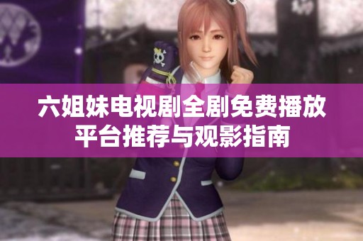 六姐妹电视剧全剧免费播放平台推荐与观影指南