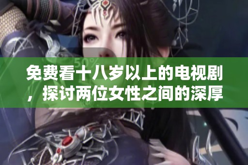 免费看十八岁以上的电视剧，探讨两位女性之间的深厚情感故事