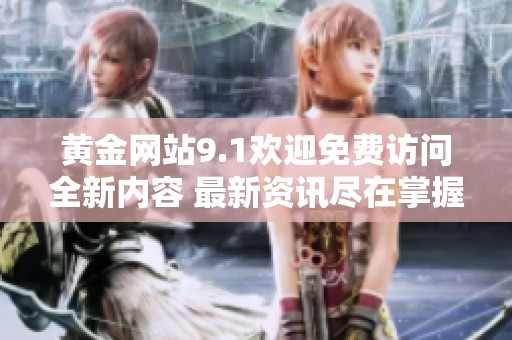 黄金网站9.1欢迎免费访问全新内容 最新资讯尽在掌握之中