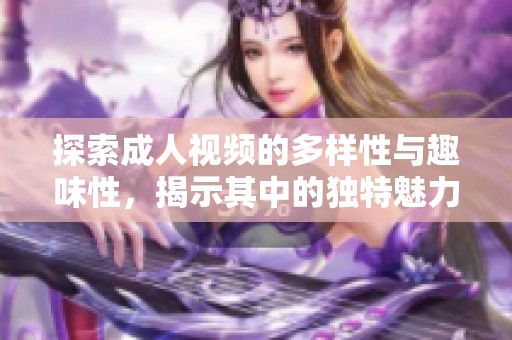 探索成人视频的多样性与趣味性，揭示其中的独特魅力与吸引力