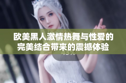欧美黑人激情热舞与性爱的完美结合带来的震撼体验