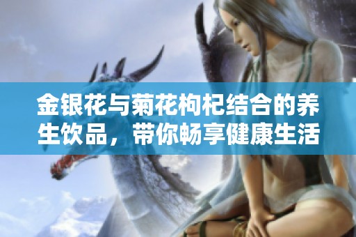 金银花与菊花枸杞结合的养生饮品，带你畅享健康生活