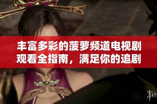 丰富多彩的菠萝频道电视剧观看全指南，满足你的追剧需求