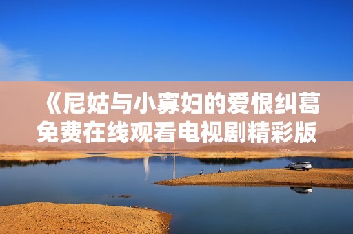 《尼姑与小寡妇的爱恨纠葛免费在线观看电视剧精彩版》