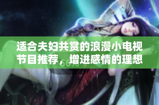 适合夫妇共赏的浪漫小电视节目推荐，增进感情的理想选择