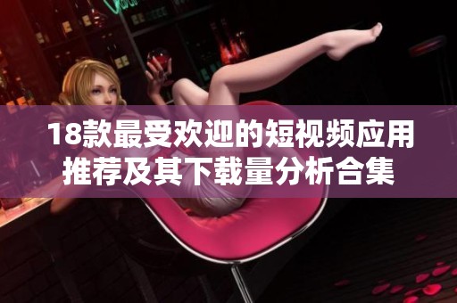 18款最受欢迎的短视频应用推荐及其下载量分析合集