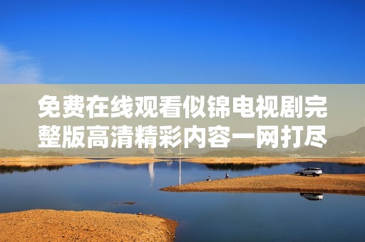 免费在线观看似锦电视剧完整版高清精彩内容一网打尽