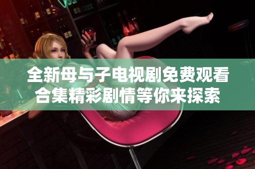 全新母与子电视剧免费观看合集精彩剧情等你来探索