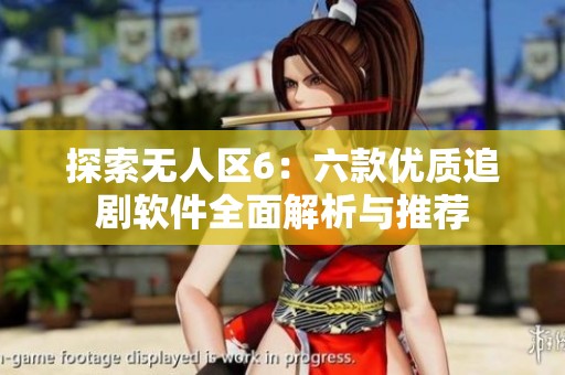 探索无人区6：六款优质追剧软件全面解析与推荐
