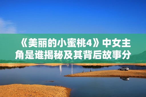 《美丽的小蜜桃4》中女主角是谁揭秘及其背后故事分析