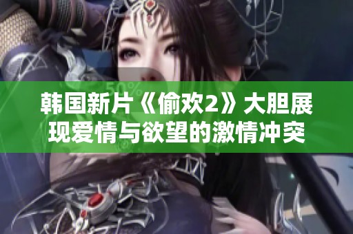 韩国新片《偷欢2》大胆展现爱情与欲望的激情冲突