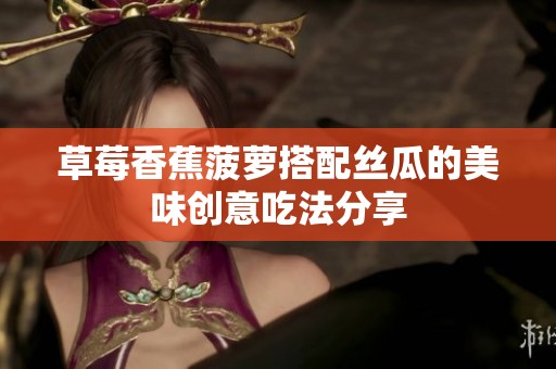 草莓香蕉菠萝搭配丝瓜的美味创意吃法分享