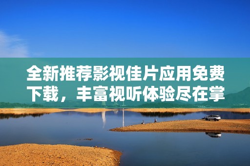 全新推荐影视佳片应用免费下载，丰富视听体验尽在掌握中