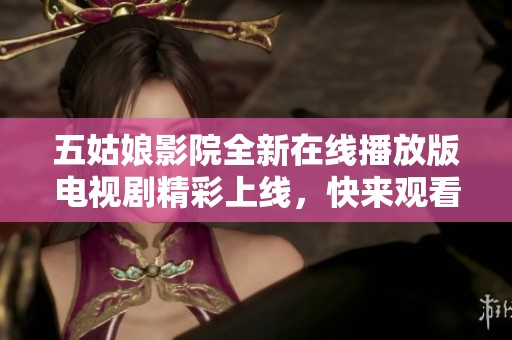 五姑娘影院全新在线播放版电视剧精彩上线，快来观看！