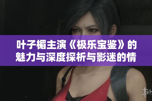 叶子楣主演《极乐宝鉴》的魅力与深度探析与影迷的情感共鸣