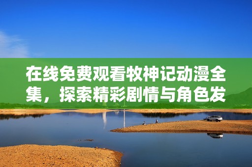 在线免费观看牧神记动漫全集，探索精彩剧情与角色发展吧